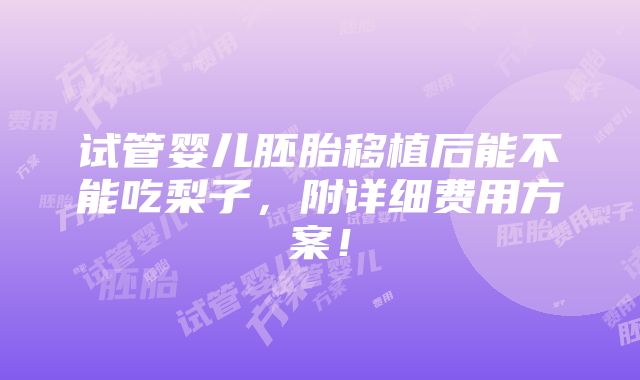 试管婴儿胚胎移植后能不能吃梨子，附详细费用方案！