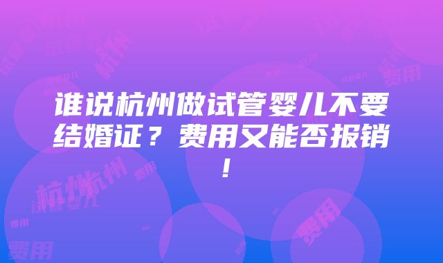 谁说杭州做试管婴儿不要结婚证？费用又能否报销！