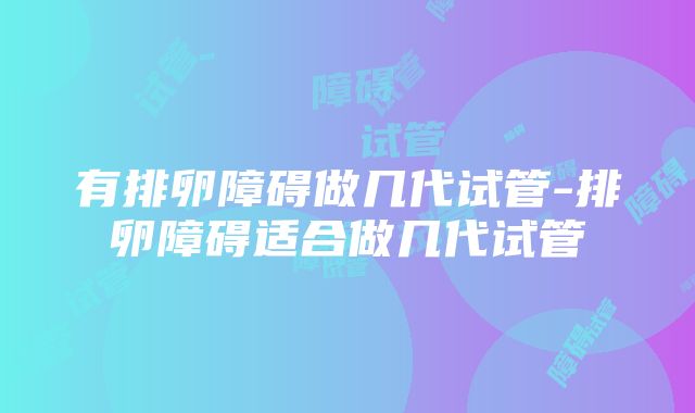 有排卵障碍做几代试管-排卵障碍适合做几代试管