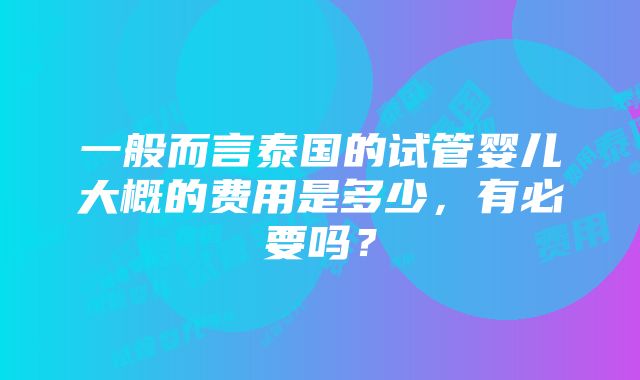 一般而言泰国的试管婴儿大概的费用是多少，有必要吗？