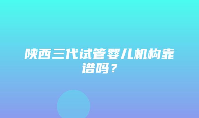 陕西三代试管婴儿机构靠谱吗？