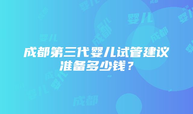 成都第三代婴儿试管建议准备多少钱？