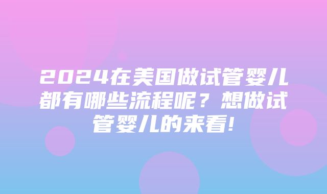 2024在美国做试管婴儿都有哪些流程呢？想做试管婴儿的来看!