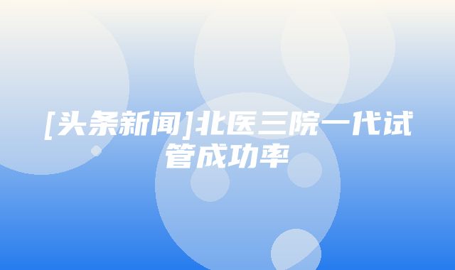 [头条新闻]北医三院一代试管成功率