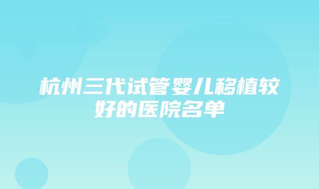 杭州三代试管婴儿移植较好的医院名单