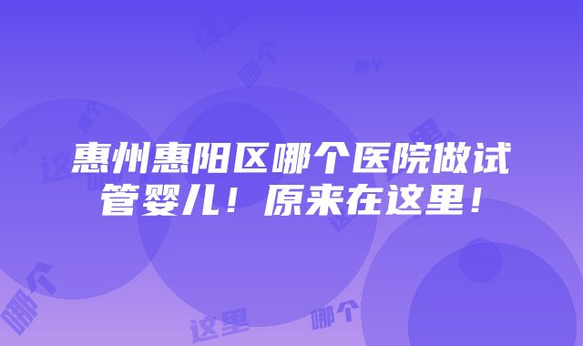 惠州惠阳区哪个医院做试管婴儿！原来在这里！