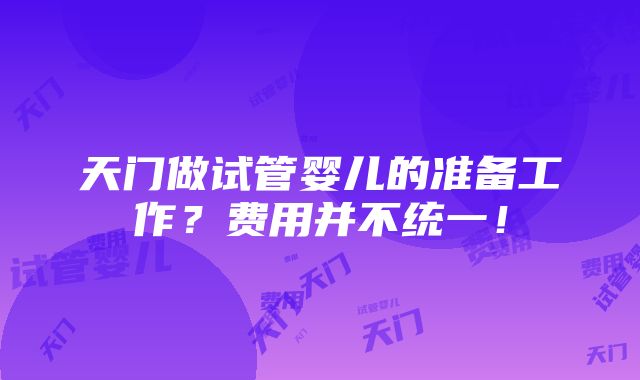 天门做试管婴儿的准备工作？费用并不统一！