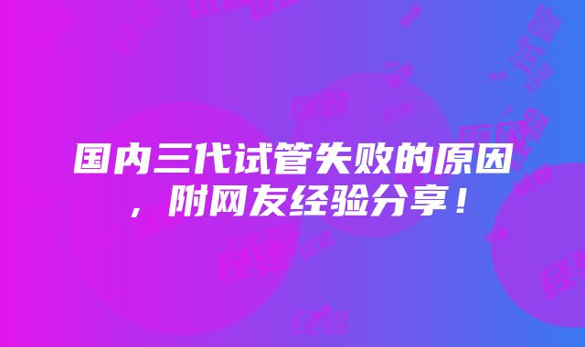 国内三代试管失败的原因，附网友经验分享！