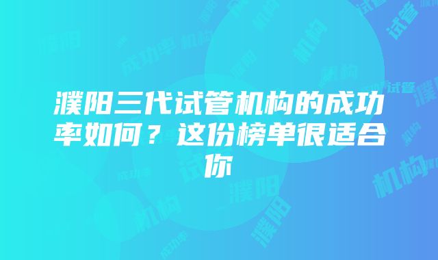 濮阳三代试管机构的成功率如何？这份榜单很适合你