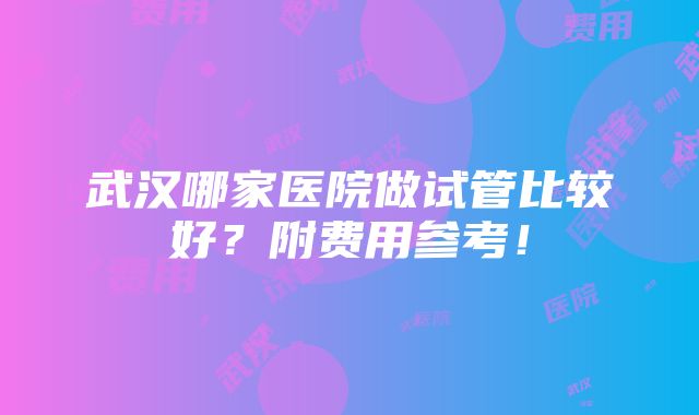 武汉哪家医院做试管比较好？附费用参考！