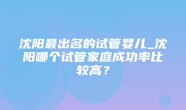 沈阳最出名的试管婴儿_沈阳哪个试管家庭成功率比较高？