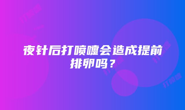 夜针后打喷嚏会造成提前排卵吗？