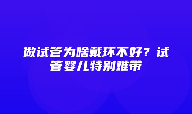 做试管为啥戴环不好？试管婴儿特别难带