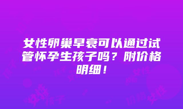 女性卵巢早衰可以通过试管怀孕生孩子吗？附价格明细！