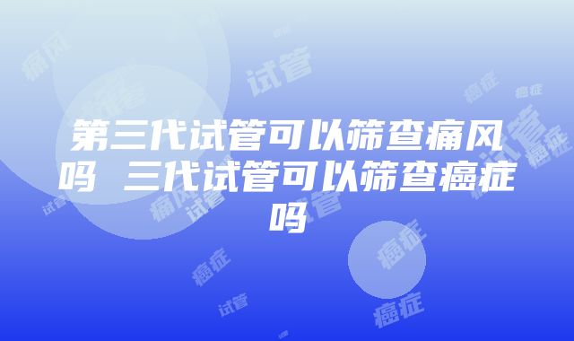 第三代试管可以筛查痛风吗 三代试管可以筛查癌症吗