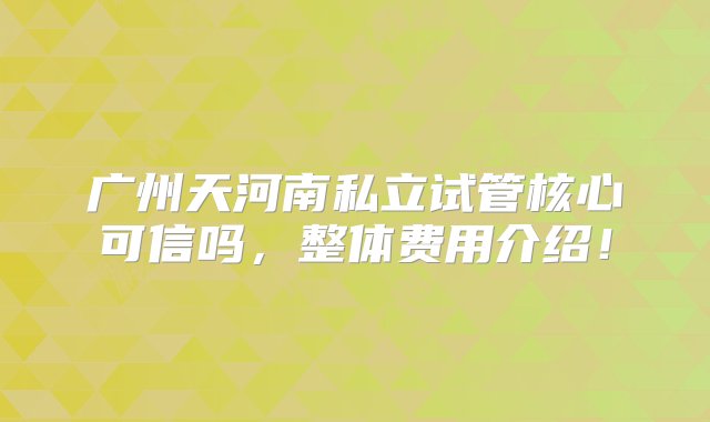 广州天河南私立试管核心可信吗，整体费用介绍！