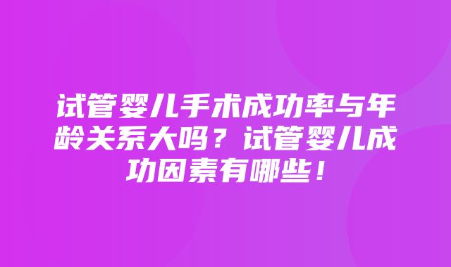 试管婴儿手术成功率与年龄关系大吗？试管婴儿成功因素有哪些！