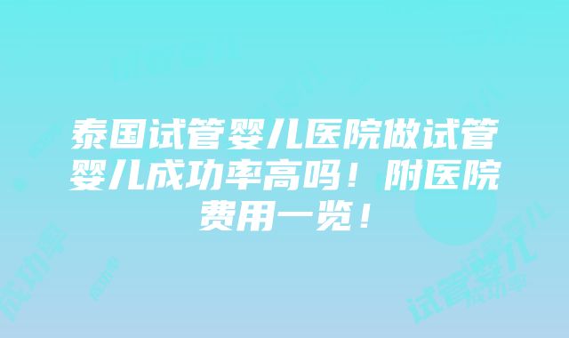 泰国试管婴儿医院做试管婴儿成功率高吗！附医院费用一览！