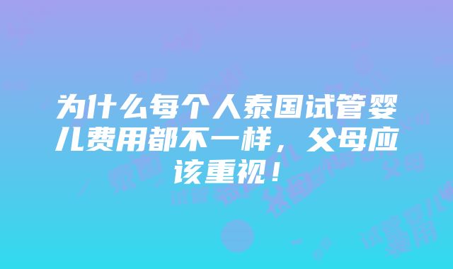 为什么每个人泰国试管婴儿费用都不一样，父母应该重视！