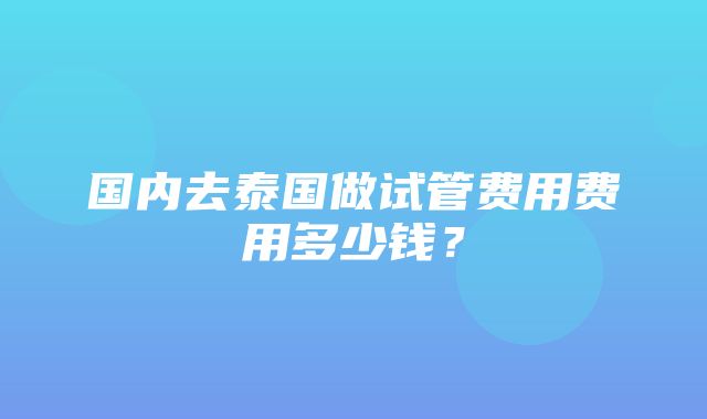 国内去泰国做试管费用费用多少钱？