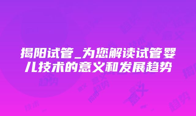 揭阳试管_为您解读试管婴儿技术的意义和发展趋势