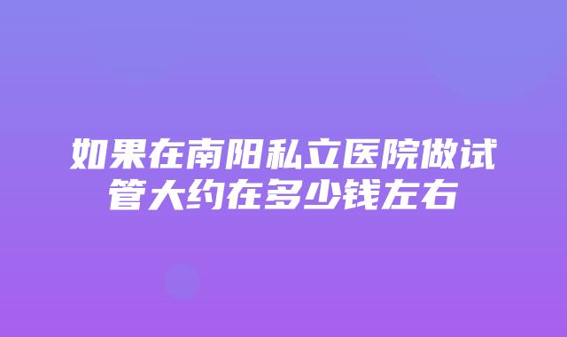 如果在南阳私立医院做试管大约在多少钱左右