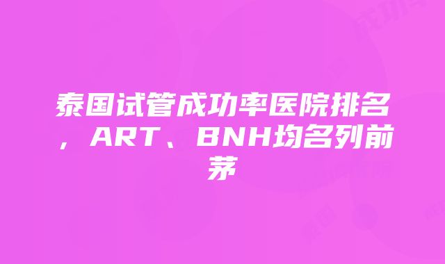 泰国试管成功率医院排名，ART、BNH均名列前茅