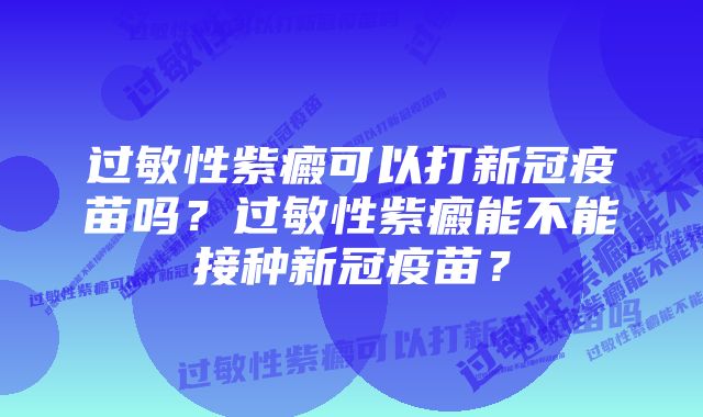 过敏性紫癜可以打新冠疫苗吗？过敏性紫癜能不能接种新冠疫苗？