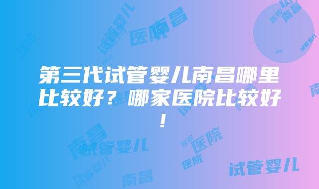 第三代试管婴儿南昌哪里比较好？哪家医院比较好！