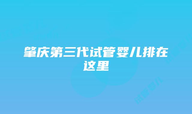 肇庆第三代试管婴儿排在这里