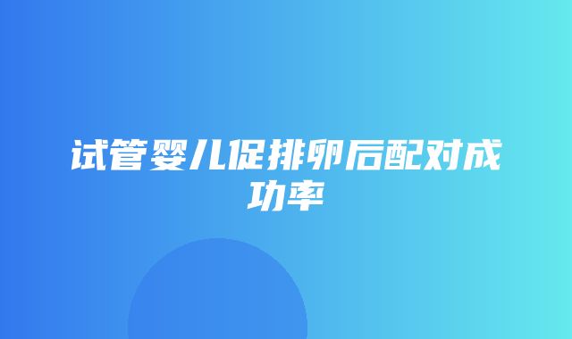 试管婴儿促排卵后配对成功率