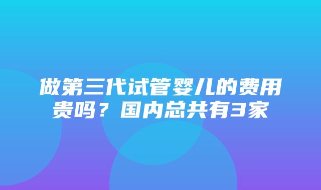 做第三代试管婴儿的费用贵吗？国内总共有3家