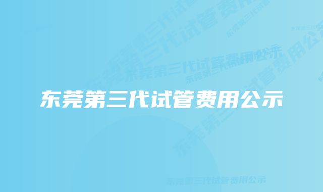 东莞第三代试管费用公示