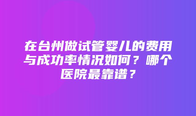 在台州做试管婴儿的费用与成功率情况如何？哪个医院最靠谱？