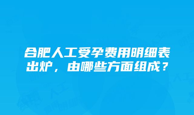 合肥人工受孕费用明细表出炉，由哪些方面组成？