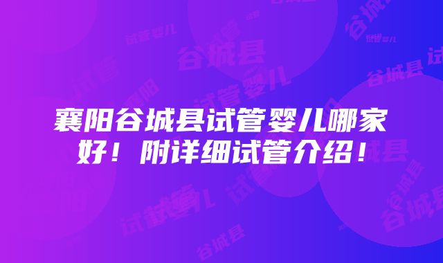 襄阳谷城县试管婴儿哪家好！附详细试管介绍！