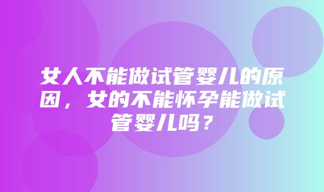 女人不能做试管婴儿的原因，女的不能怀孕能做试管婴儿吗？