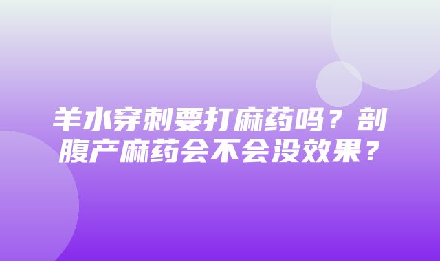 羊水穿刺要打麻药吗？剖腹产麻药会不会没效果？