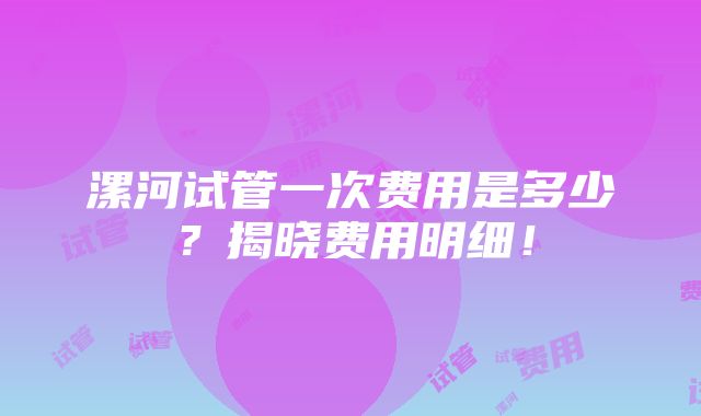 漯河试管一次费用是多少？揭晓费用明细！