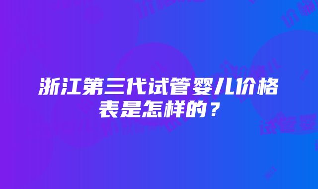 浙江第三代试管婴儿价格表是怎样的？