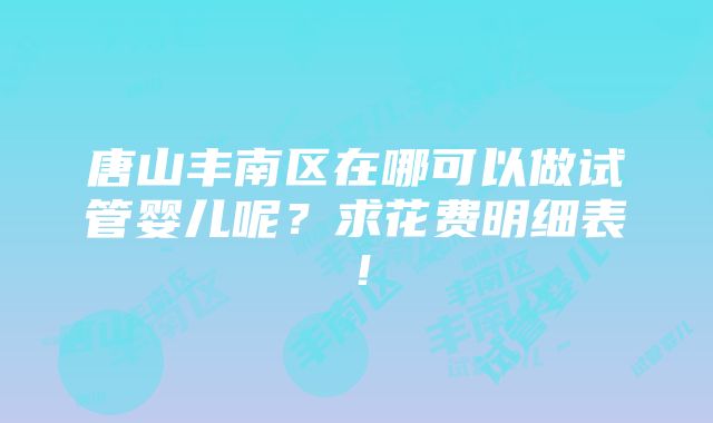 唐山丰南区在哪可以做试管婴儿呢？求花费明细表！