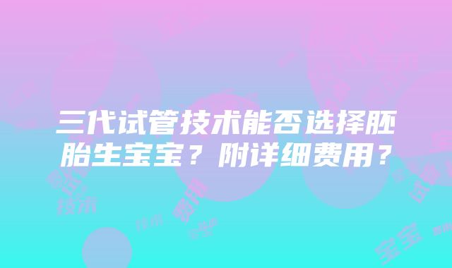 三代试管技术能否选择胚胎生宝宝？附详细费用？