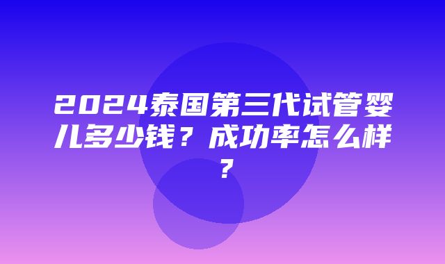 2024泰国第三代试管婴儿多少钱？成功率怎么样？