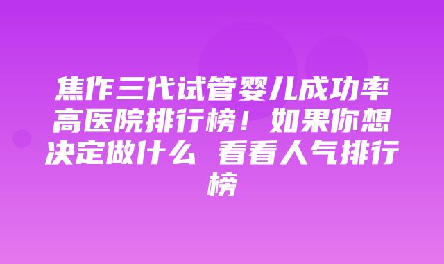 焦作三代试管婴儿成功率高医院排行榜！如果你想决定做什么 看看人气排行榜