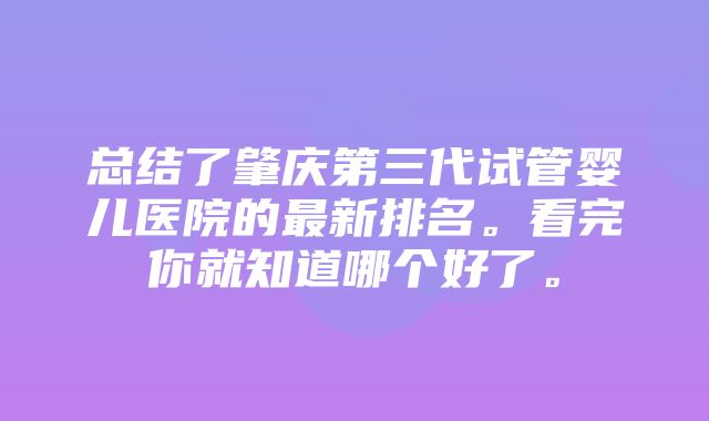 总结了肇庆第三代试管婴儿医院的最新排名。看完你就知道哪个好了。