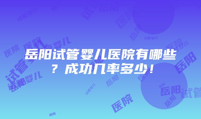 岳阳试管婴儿医院有哪些？成功几率多少！