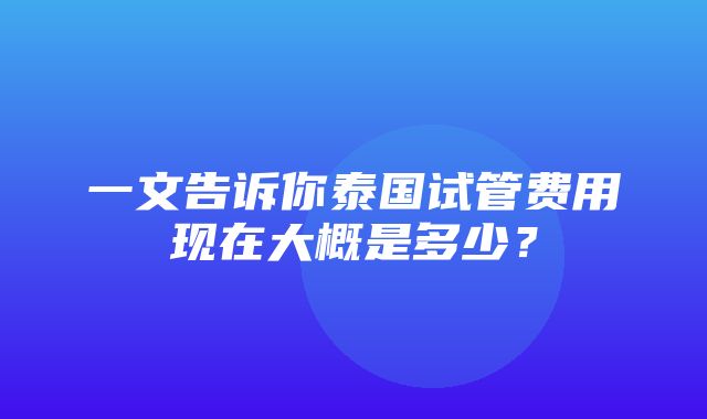 一文告诉你泰国试管费用现在大概是多少？