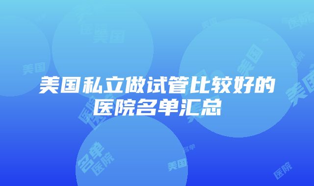 美国私立做试管比较好的医院名单汇总