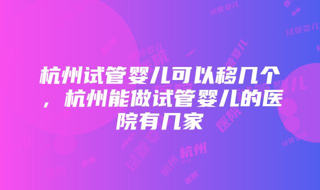 杭州试管婴儿可以移几个，杭州能做试管婴儿的医院有几家