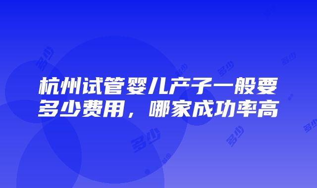 杭州试管婴儿产子一般要多少费用，哪家成功率高